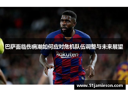 巴萨面临伤病潮如何应对危机队伍调整与未来展望